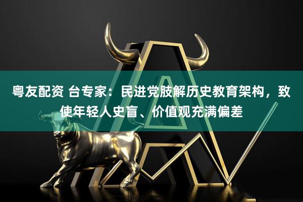 粤友配资 台专家：民进党肢解历史教育架构，致使年轻人史盲、价值观充满偏差