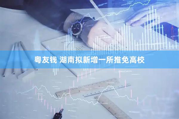 粤友钱 湖南拟新增一所推免高校
