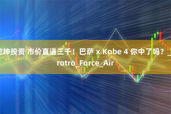 龙坤投资 市价直逼三千！巴萨 x Kobe 4 你中了吗？_Protro_Force_Air