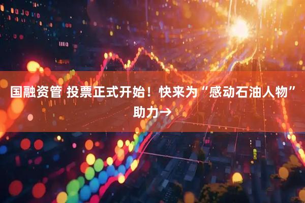 国融资管 投票正式开始！快来为“感动石油人物”助力→