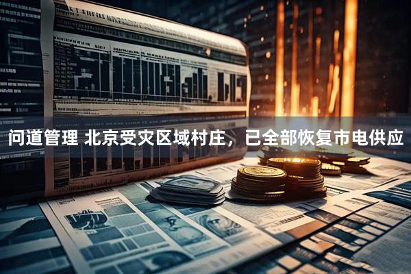 问道管理 北京受灾区域村庄，已全部恢复市电供应
