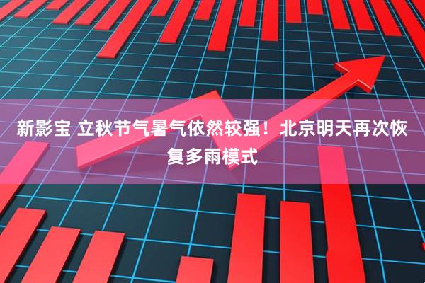 新影宝 立秋节气暑气依然较强！北京明天再次恢复多雨模式