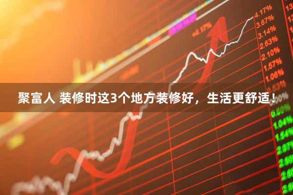 聚富人 装修时这3个地方装修好，生活更舒适！
