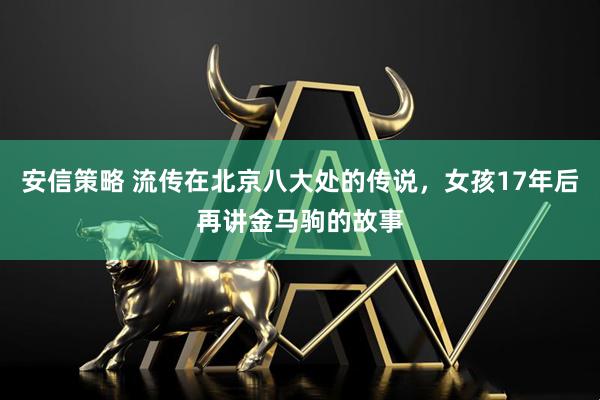 安信策略 流传在北京八大处的传说，女孩17年后再讲金马驹的故事