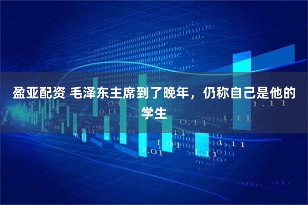盈亚配资 毛泽东主席到了晚年，仍称自己是他的学生