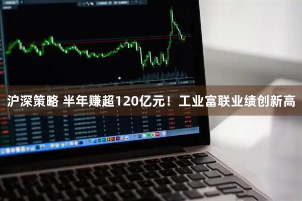 沪深策略 半年赚超120亿元！工业富联业绩创新高