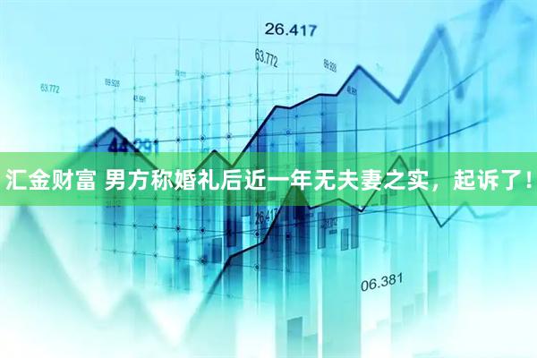 汇金财富 男方称婚礼后近一年无夫妻之实，起诉了！