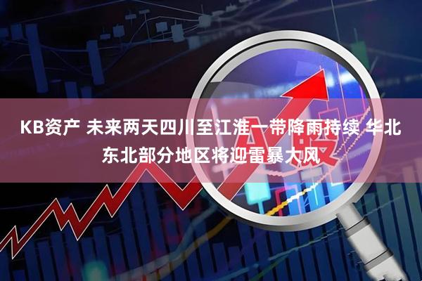 KB资产 未来两天四川至江淮一带降雨持续 华北东北部分地区将迎雷暴大风