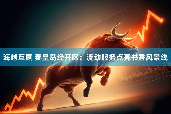 海越互赢 秦皇岛经开区：流动服务点亮书香风景线