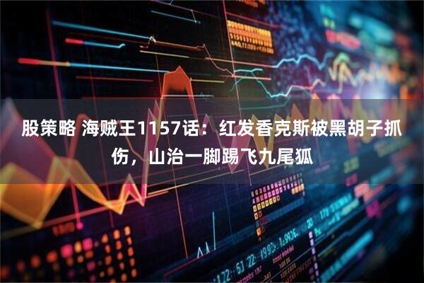 股策略 海贼王1157话：红发香克斯被黑胡子抓伤，山治一脚踢飞九尾狐