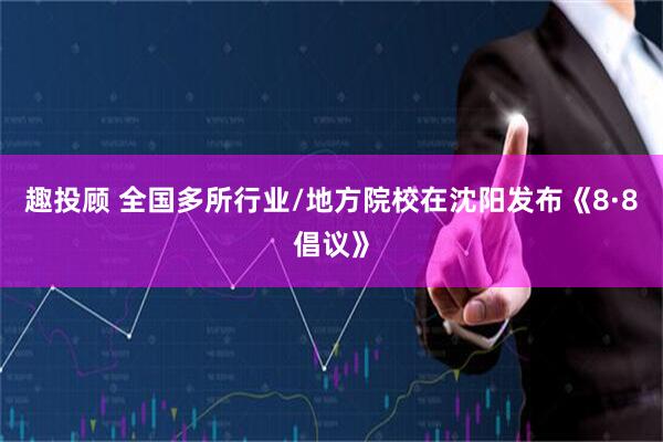 趣投顾 全国多所行业/地方院校在沈阳发布《8·8倡议》
