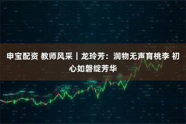 申宝配资 教师风采｜龙玲芳：润物无声育桃李 初心如磐绽芳华