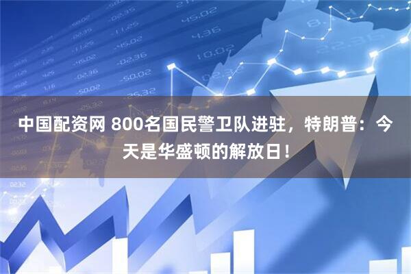 中国配资网 800名国民警卫队进驻，特朗普：今天是华盛顿的解放日！