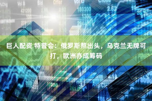 巨人配资 特普会：俄罗斯熬出头，乌克兰无牌可打，欧洲亦成筹码