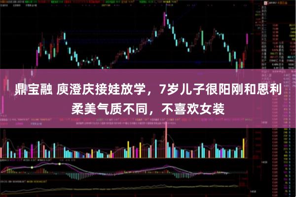 鼎宝融 庾澄庆接娃放学，7岁儿子很阳刚和恩利柔美气质不同，不喜欢女装