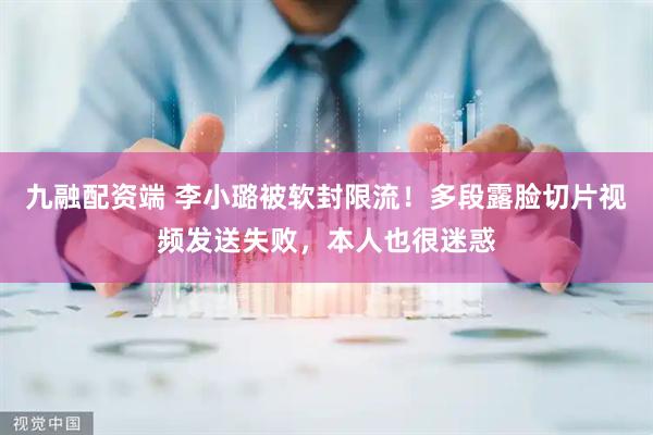 九融配资端 李小璐被软封限流！多段露脸切片视频发送失败，本人也很迷惑