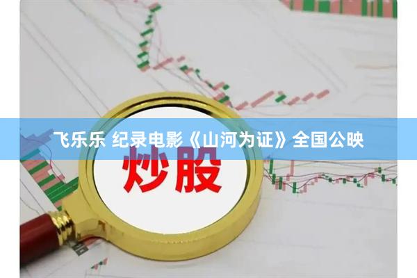 飞乐乐 纪录电影《山河为证》全国公映