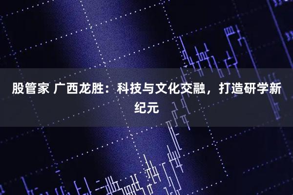股管家 广西龙胜：科技与文化交融，打造研学新纪元