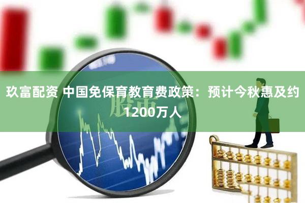 玖富配资 中国免保育教育费政策：预计今秋惠及约1200万人