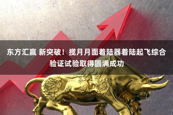 东方汇赢 新突破！揽月月面着陆器着陆起飞综合验证试验取得圆满成功