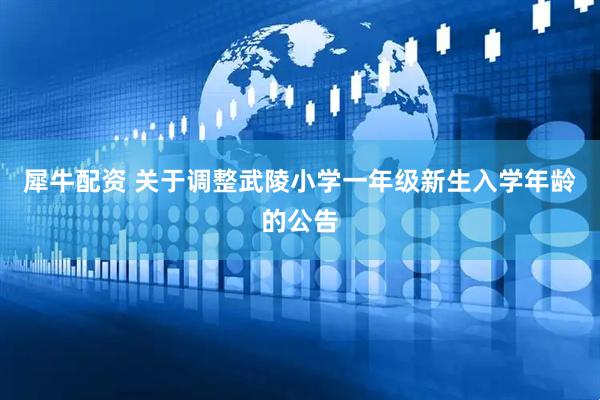 犀牛配资 关于调整武陵小学一年级新生入学年龄的公告