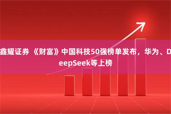 鑫耀证券 《财富》中国科技50强榜单发布，华为、DeepSeek等上榜