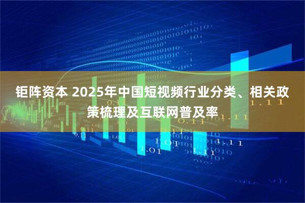 钜阵资本 2025年中国短视频行业分类、相关政策梳理及互联网普及率
