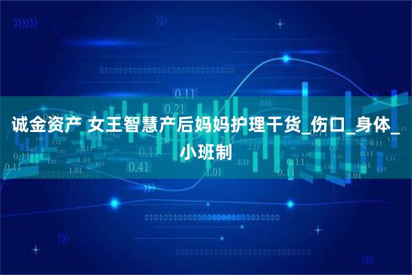 诚金资产 女王智慧产后妈妈护理干货_伤口_身体_小班制