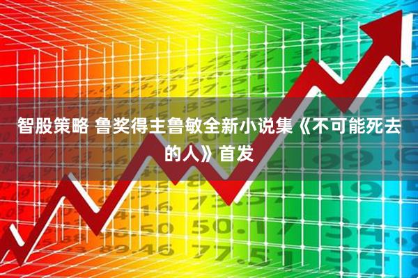 智股策略 鲁奖得主鲁敏全新小说集《不可能死去的人》首发