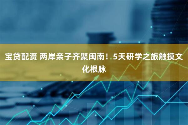 宝贷配资 两岸亲子齐聚闽南！5天研学之旅触摸文化根脉