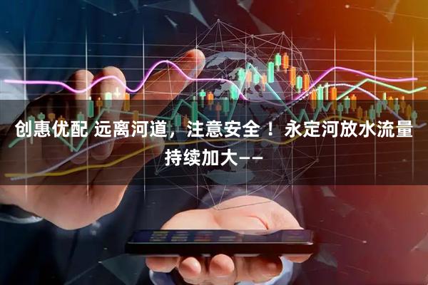 创惠优配 远离河道，注意安全 ！永定河放水流量持续加大——