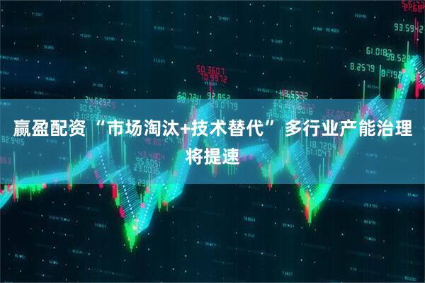 赢盈配资 “市场淘汰+技术替代” 多行业产能治理将提速