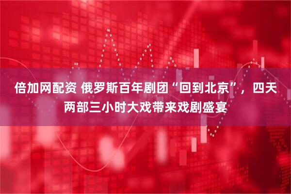 倍加网配资 俄罗斯百年剧团“回到北京”，四天两部三小时大戏带来戏剧盛宴
