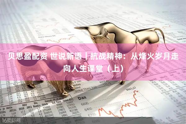 贝思盈配资 世说新语｜抗战精神：从烽火岁月走向人生课堂（上）