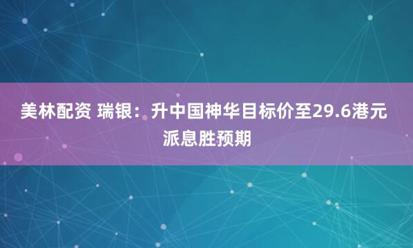 美林配资 瑞银：升中国神华目标价至29.6港元 派息胜预期