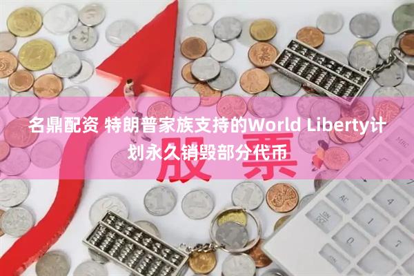 名鼎配资 特朗普家族支持的World Liberty计划永久销毁部分代币
