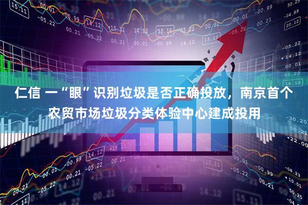 仁信 一“眼”识别垃圾是否正确投放，南京首个农贸市场垃圾分类体验中心建成投用