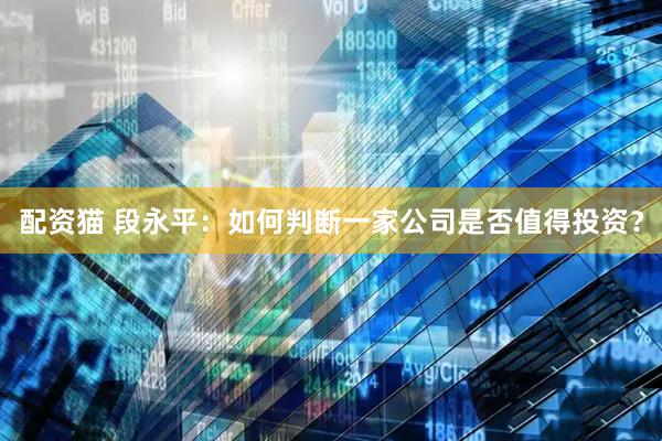 配资猫 段永平：如何判断一家公司是否值得投资？