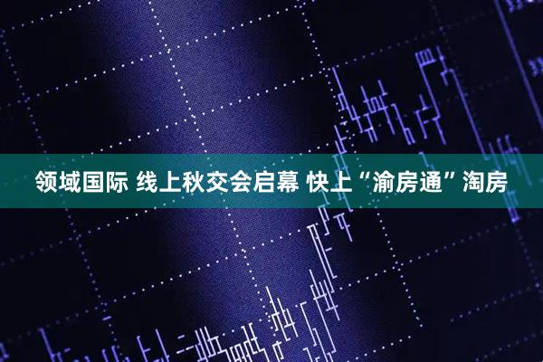 领域国际 线上秋交会启幕 快上“渝房通”淘房