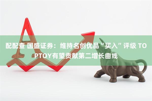 配配查 国盛证券：维持名创优品“买入”评级 TOPTOY有望贡献第二增长曲线