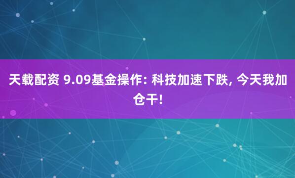 天载配资 9.09基金操作: 科技加速下跌, 今天我加仓干!