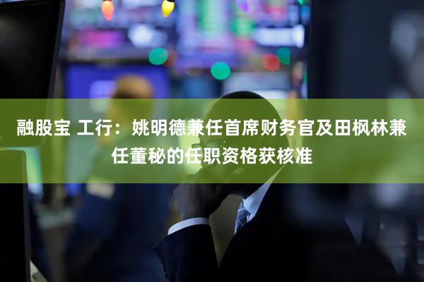 融股宝 工行：姚明德兼任首席财务官及田枫林兼任董秘的任职资格获核准