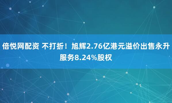 倍悦网配资 不打折！旭辉2.76亿港元溢价出售永升服务8.24%股权