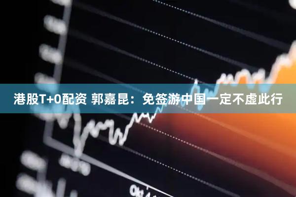 港股T+0配资 郭嘉昆：免签游中国一定不虚此行