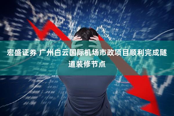 宏盛证券 广州白云国际机场市政项目顺利完成隧道装修节点