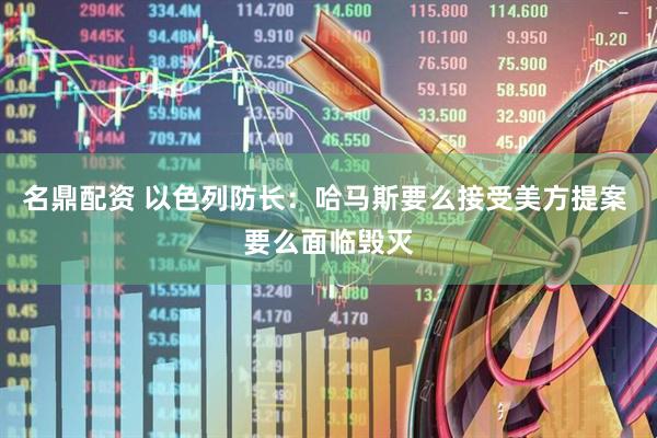 名鼎配资 以色列防长：哈马斯要么接受美方提案 要么面临毁灭