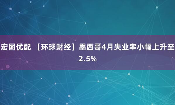 宏图优配 【环球财经】墨西哥4月失业率小幅上升至2.5%