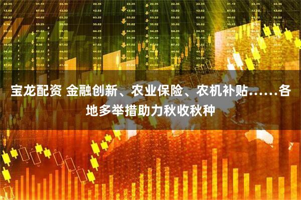 宝龙配资 金融创新、农业保险、农机补贴……各地多举措助力秋收秋种
