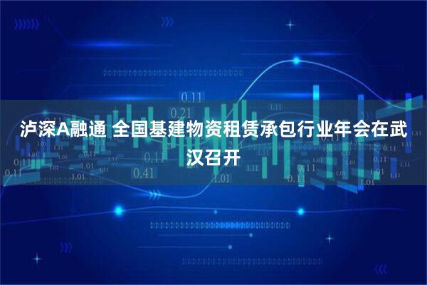 泸深A融通 全国基建物资租赁承包行业年会在武汉召开