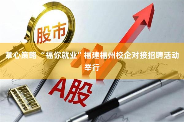 掌心策略 “福你就业”福建福州校企对接招聘活动举行